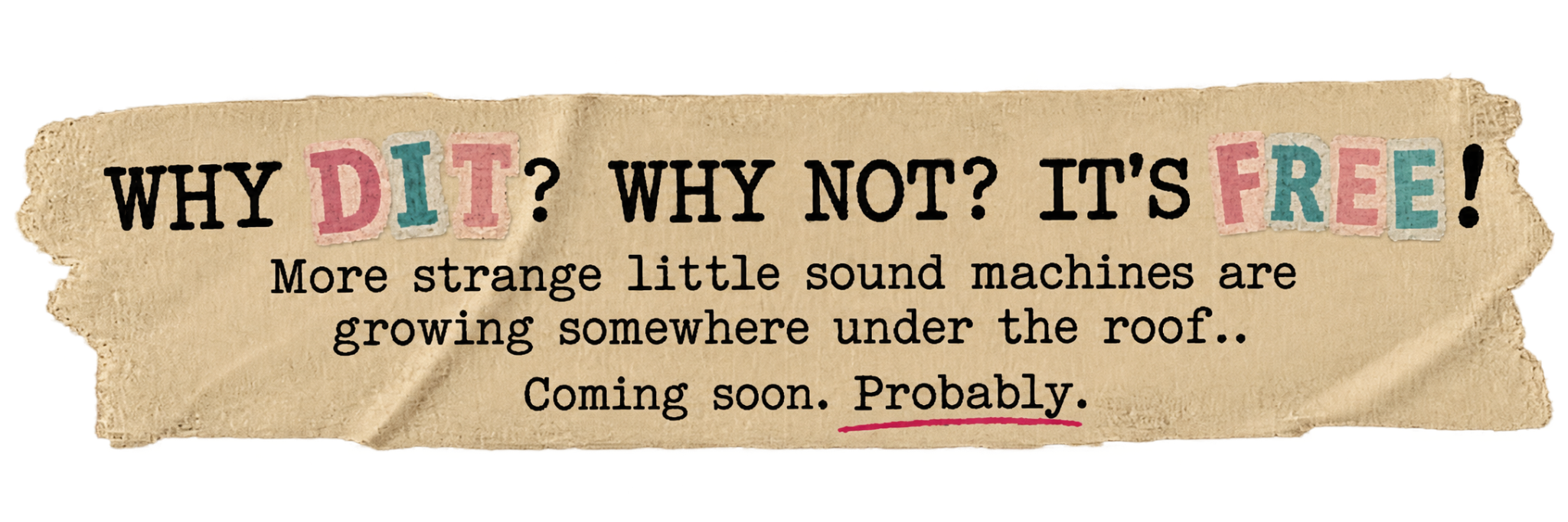 WHY DIT? WHY NOT? IT’S FREE! More strange little sound machines are growing somewhere under the roof. Coming soon. Probably.